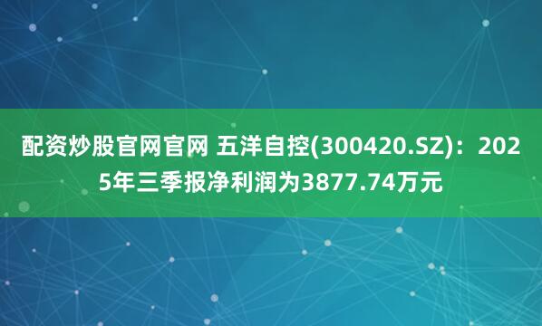 配资炒股官网官网 五洋自控(300420.SZ)：2025年三季报净利润为3877.74万元