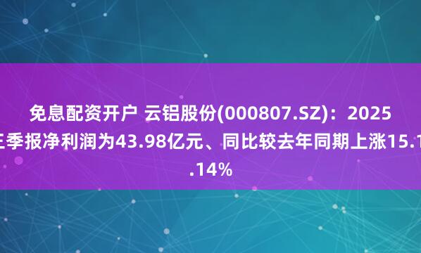 免息配资开户 云铝股份(000807.SZ)：2025年三季报净利润为43.98亿元、同比较去年同期上涨15.14%