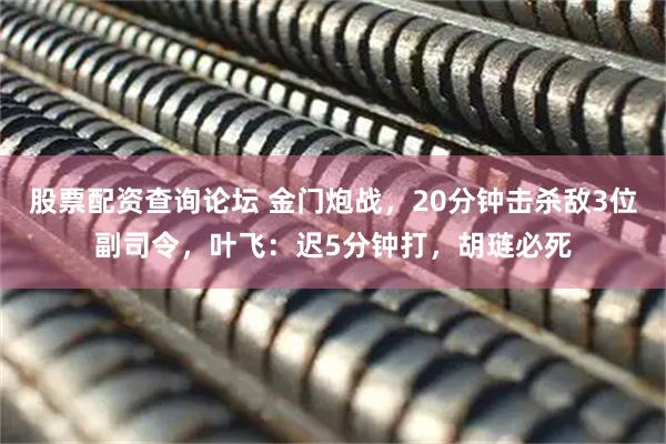 股票配资查询论坛 金门炮战，20分钟击杀敌3位副司令，叶飞：迟5分钟打，胡琏必死