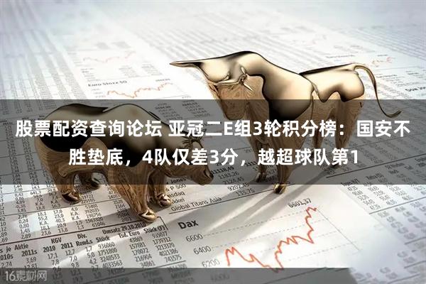 股票配资查询论坛 亚冠二E组3轮积分榜：国安不胜垫底，4队仅差3分，越超球队第1