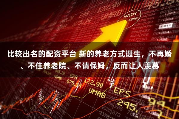 比较出名的配资平台 新的养老方式诞生，不再婚、不住养老院、不请保姆，反而让人羡慕