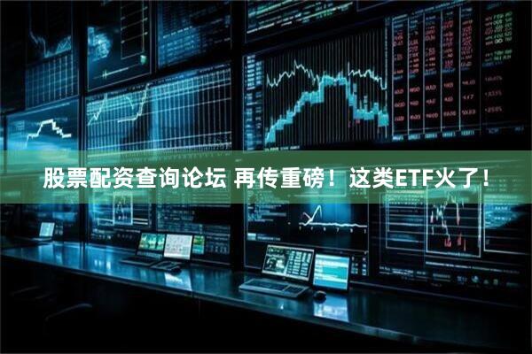 股票配资查询论坛 再传重磅！这类ETF火了！