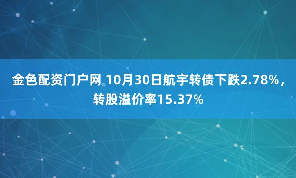 金色配资门户网 10月30日航宇转债下跌2.78%，转股溢价率15.37%