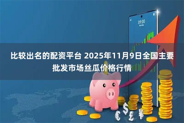 比较出名的配资平台 2025年11月9日全国主要批发市场丝瓜价格行情
