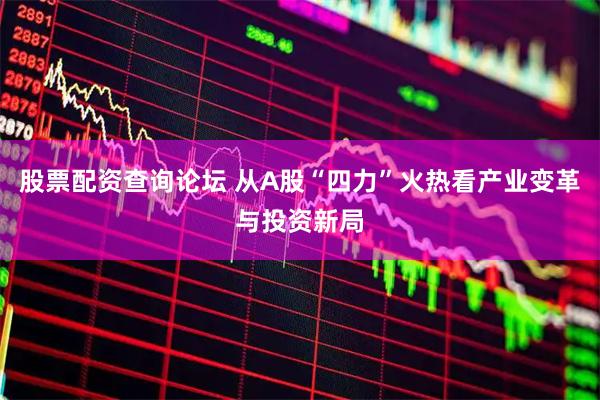 股票配资查询论坛 从A股“四力”火热看产业变革与投资新局