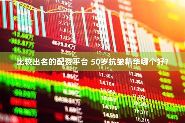 比较出名的配资平台 50岁抗皱精华哪个好?