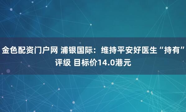 金色配资门户网 浦银国际：维持平安好医生“持有”评级 目标价14.0港元