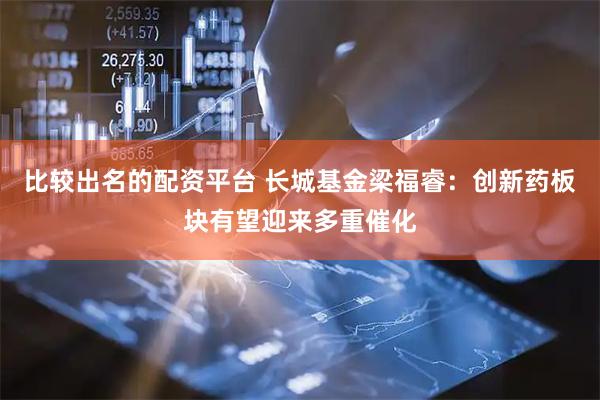 比较出名的配资平台 长城基金梁福睿：创新药板块有望迎来多重催化
