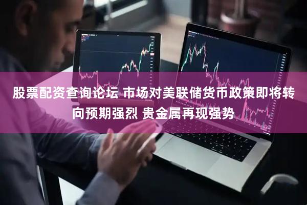股票配资查询论坛 市场对美联储货币政策即将转向预期强烈 贵金属再现强势