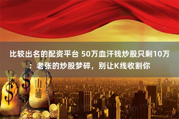 比较出名的配资平台 50万血汗钱炒股只剩10万：老张的炒股梦碎，别让K线收割你