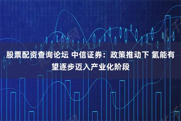 股票配资查询论坛 中信证券：政策推动下 氢能有望逐步迈入产业化阶段