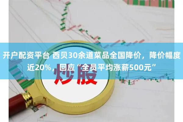 开户配资平台 西贝30余道菜品全国降价，降价幅度近20%，回应“全员平均涨薪500元”