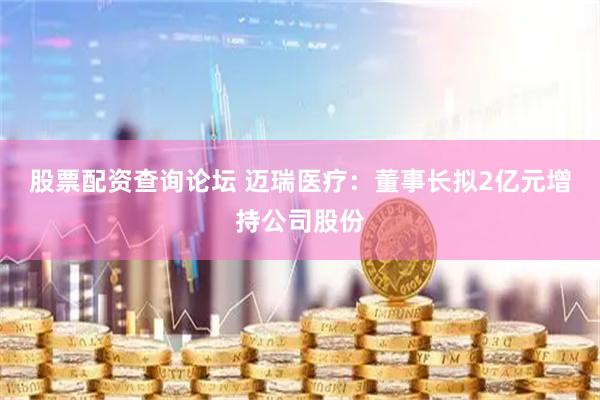 股票配资查询论坛 迈瑞医疗：董事长拟2亿元增持公司股份