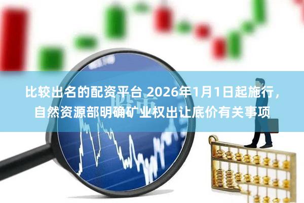 比较出名的配资平台 2026年1月1日起施行，自然资源部明确矿业权出让底价有关事项