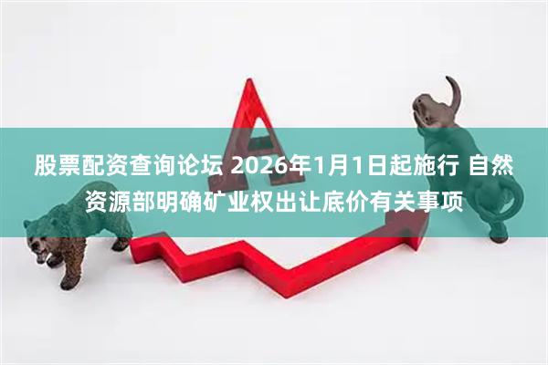 股票配资查询论坛 2026年1月1日起施行 自然资源部明确矿业权出让底价有关事项