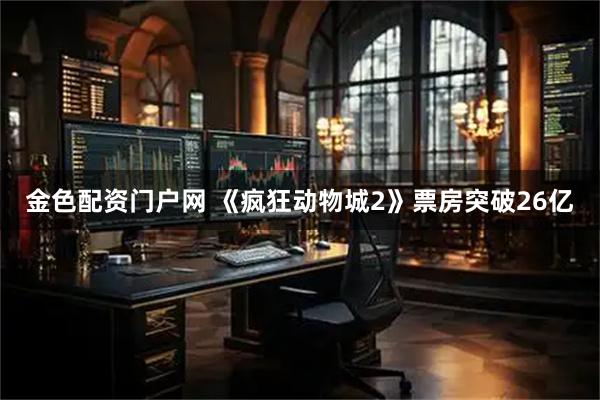 金色配资门户网 《疯狂动物城2》票房突破26亿