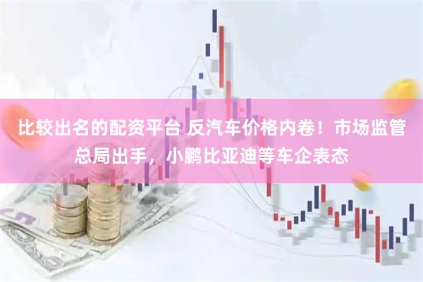 比较出名的配资平台 反汽车价格内卷！市场监管总局出手，小鹏比亚迪等车企表态