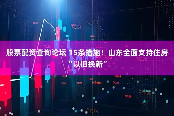 股票配资查询论坛 15条措施！山东全面支持住房“以旧换新”