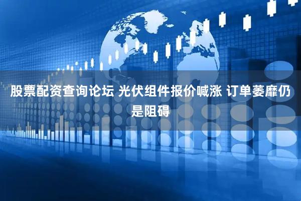 股票配资查询论坛 光伏组件报价喊涨 订单萎靡仍是阻碍