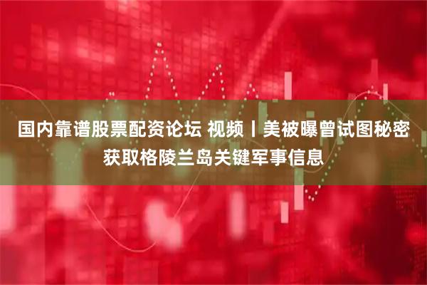 国内靠谱股票配资论坛 视频丨美被曝曾试图秘密获取格陵兰岛关键军事信息