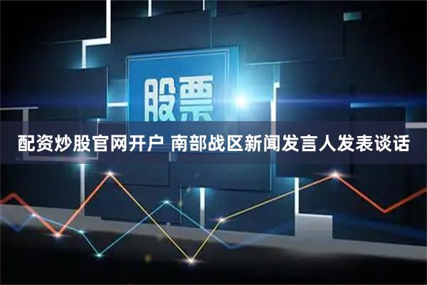 配资炒股官网开户 南部战区新闻发言人发表谈话