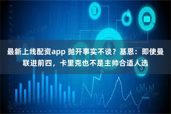 最新上线配资app 抛开事实不谈？基恩：即使曼联进前四，卡里克也不是主帅合适人选