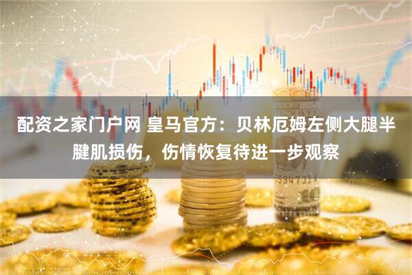 配资之家门户网 皇马官方：贝林厄姆左侧大腿半腱肌损伤，伤情恢复待进一步观察