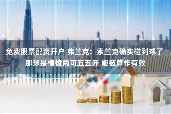 免费股票配资开户 弗兰克：索兰克确实碰到球了 那球是模棱两可五五开 能被算作有效