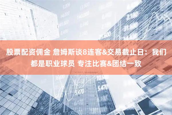 股票配资佣金 詹姆斯谈8连客&交易截止日：我们都是职业球员 专注比赛&团结一致