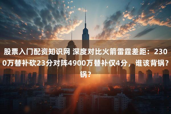 股票入门配资知识网 深度对比火箭雷霆差距：2300万替补砍23分对阵4900万替补仅4分，谁该背锅？