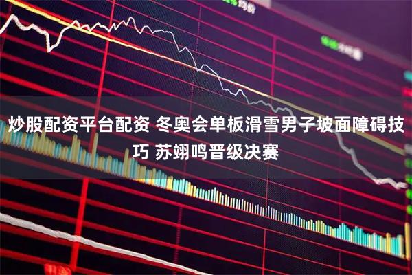 炒股配资平台配资 冬奥会单板滑雪男子坡面障碍技巧 苏翊鸣晋级决赛