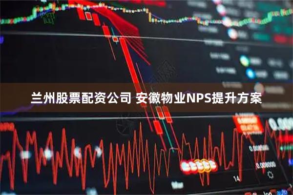 兰州股票配资公司 安徽物业NPS提升方案