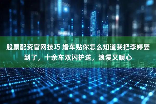 股票配资官网技巧 婚车贴你怎么知道我把李婷娶到了，十余车双闪护送，浪漫又暖心