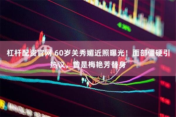 杠杆配资官网 60岁关秀媚近照曝光！面部僵硬引热议，曾是梅艳芳替身
