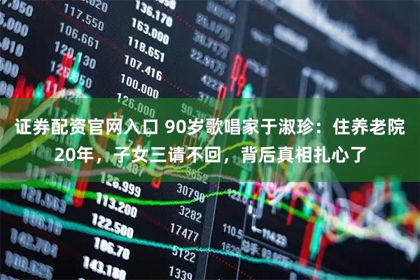 证券配资官网入口 90岁歌唱家于淑珍：住养老院20年，子女三请不回，背后真相扎心了