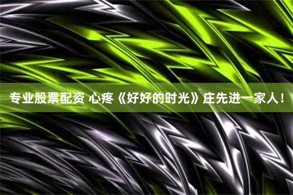 专业股票配资 心疼《好好的时光》庄先进一家人！