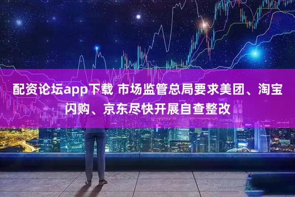 配资论坛app下载 市场监管总局要求美团、淘宝闪购、京东尽快开展自查整改