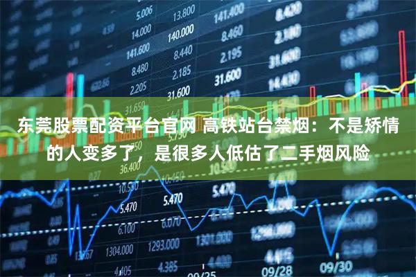 东莞股票配资平台官网 高铁站台禁烟：不是矫情的人变多了，是很多人低估了二手烟风险