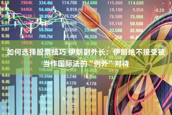 如何选择股票技巧 伊朗副外长：伊朗绝不接受被当作国际法的“例外”对待