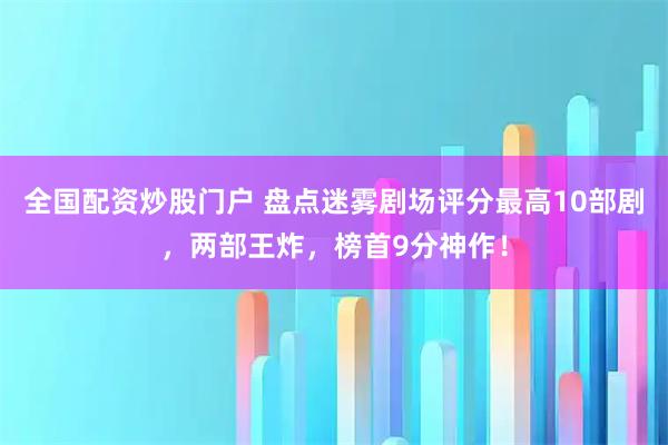全国配资炒股门户 盘点迷雾剧场评分最高10部剧，两部王炸，榜首9分神作！