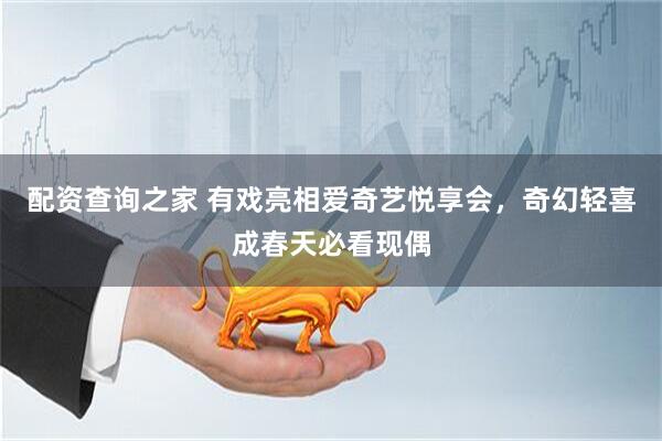 配资查询之家 有戏亮相爱奇艺悦享会，奇幻轻喜成春天必看现偶