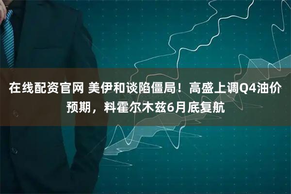 在线配资官网 美伊和谈陷僵局！高盛上调Q4油价预期，料霍尔木兹6月底复航