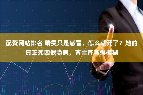配资网站排名 晴雯只是感冒，怎么就死了？她的真正死因很隐晦，曹雪芹写得模糊