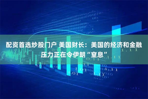 配资首选炒股门户 美国财长：美国的经济和金融压力正在令伊朗“窒息”