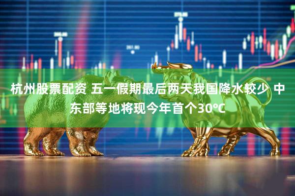 杭州股票配资 五一假期最后两天我国降水较少 中东部等地将现今年首个30℃