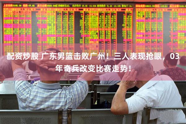 配资炒股 广东男篮击败广州！三人表现抢眼，03年奇兵改变比赛走势！
