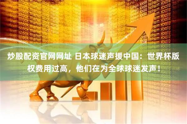 炒股配资官网网址 日本球迷声援中国：世界杯版权费用过高，他们在为全球球迷发声！