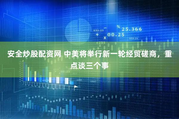 安全炒股配资网 中美将举行新一轮经贸磋商，重点谈三个事