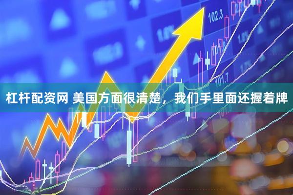 杠杆配资网 美国方面很清楚，我们手里面还握着牌