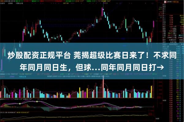 炒股配资正规平台 莞揭超级比赛日来了！不求同年同月同日生，但球…同年同月同日打→